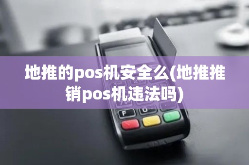地推的pos机安全么(地推推销pos机违法吗)