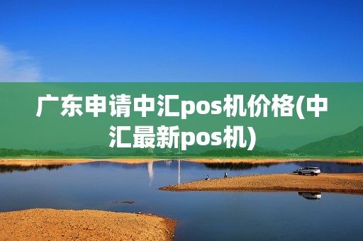 广东申请中汇pos机价格(中汇最新pos机)