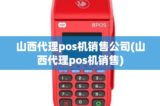 山西代理pos机销售公司(山西代理pos机销售)