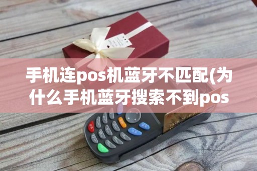手机连pos机蓝牙不匹配(为什么手机蓝牙搜索不到pos机)
