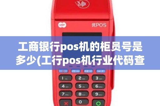 工商银行pos机的柜员号是多少(工行pos机行业代码查询)