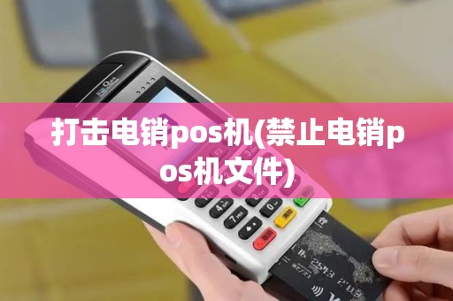 打击电销pos机(禁止电销pos机文件)