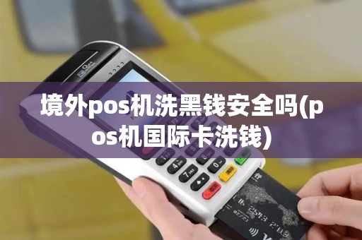 境外pos机洗黑钱安全吗(pos机国际卡洗钱)