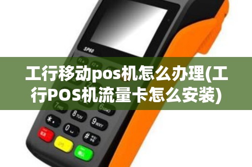 工行移动pos机怎么办理(工行POS机流量卡怎么安装)