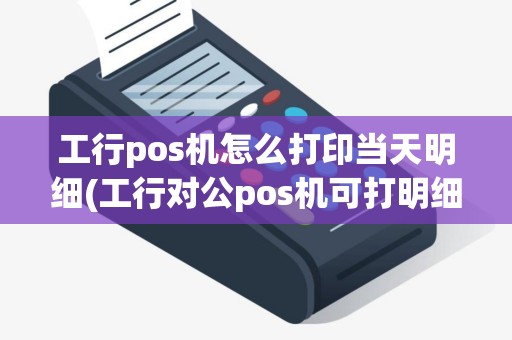 工行pos机怎么打印当天明细(工行对公pos机可打明细)