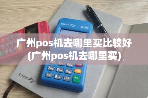 广州pos机去哪里买比较好(广州pos机去哪里买)
