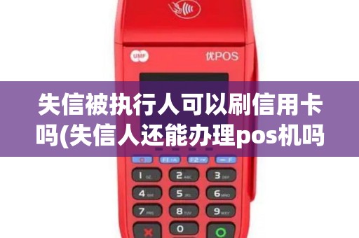 失信被执行人可以刷信用卡吗(失信人还能办理pos机吗)