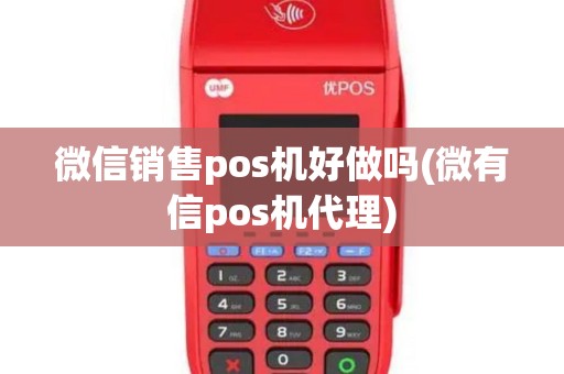 微信销售pos机好做吗(微有信pos机代理)