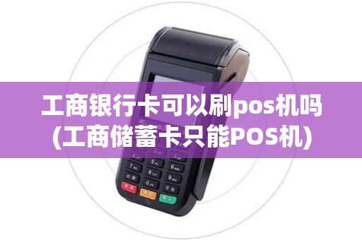 工商银行卡可以刷pos机吗(工商储蓄卡只能POS机)