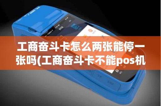 工商奋斗卡怎么两张能停一张吗(工商奋斗卡不能pos机)