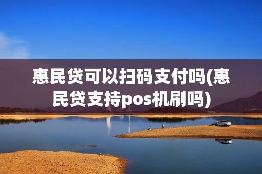 惠民贷可以扫码支付吗(惠民贷支持pos机刷吗)
