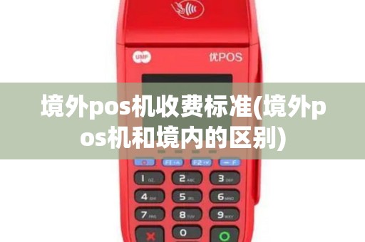 境外pos机收费标准(境外pos机和境内的区别)