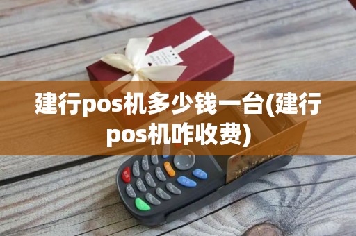 建行pos机多少钱一台(建行pos机咋收费)