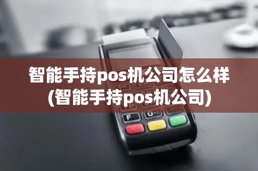 智能手持pos机公司怎么样(智能手持pos机公司)