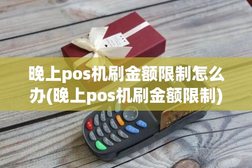 晚上pos机刷金额限制怎么办(晚上pos机刷金额限制)
