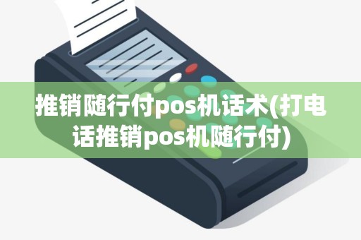 推销随行付pos机话术(打电话推销pos机随行付)