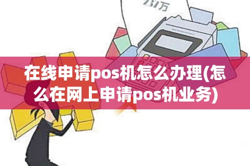 在线申请pos机怎么办理(怎么在网上申请pos机业务)