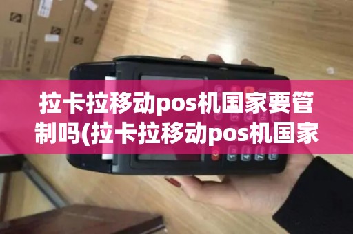 拉卡拉移动pos机国家要管制吗(拉卡拉移动pos机国家要管制)