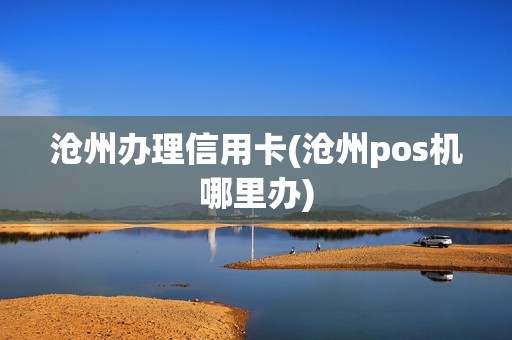 沧州办理信用卡(沧州pos机哪里办)