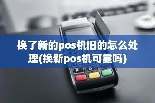 换了新的pos机旧的怎么处理(换新pos机可靠吗)