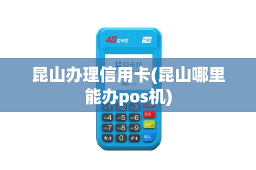 昆山办理信用卡(昆山哪里能办pos机)