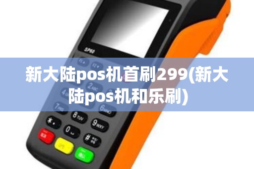 新大陆pos机首刷299(新大陆pos机和乐刷)
