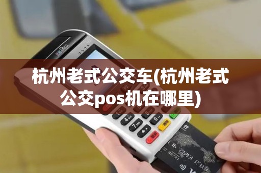 杭州老式公交车(杭州老式公交pos机在哪里)