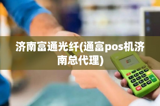 济南富通光纤(通富pos机济南总代理)