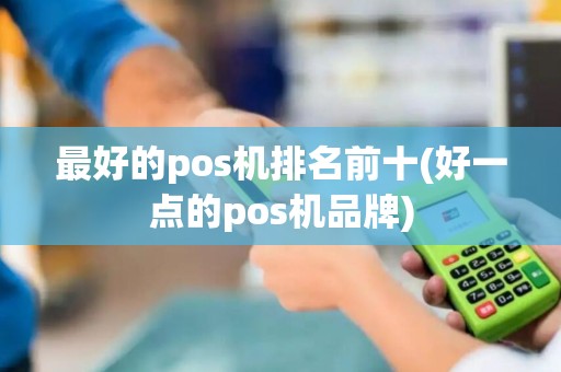 最好的pos机排名前十(好一点的pos机品牌)