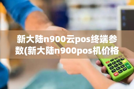 新大陆n900云pos终端参数(新大陆n900pos机价格)