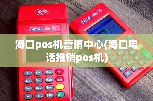 海口pos机营销中心(海口电话推销pos机)