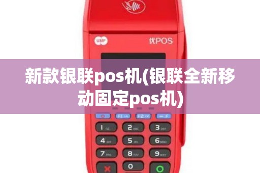 新款银联pos机(银联全新移动固定pos机)