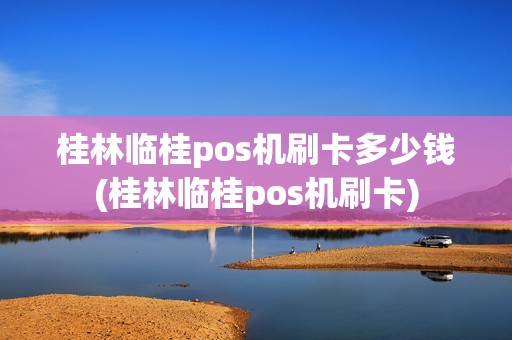 桂林临桂pos机刷卡多少钱(桂林临桂pos机刷卡)
