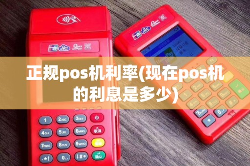 正规pos机利率(现在pos机的利息是多少)