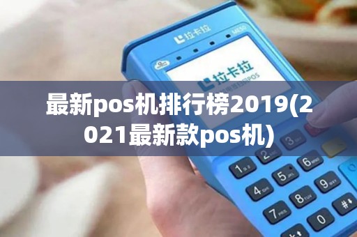 最新pos机排行榜2019(2021最新款pos机)