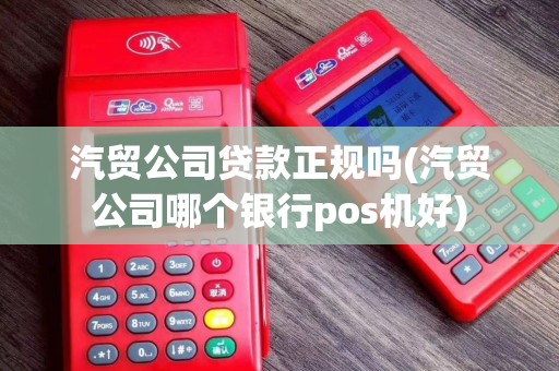 汽贸公司贷款正规吗(汽贸公司哪个银行pos机好)