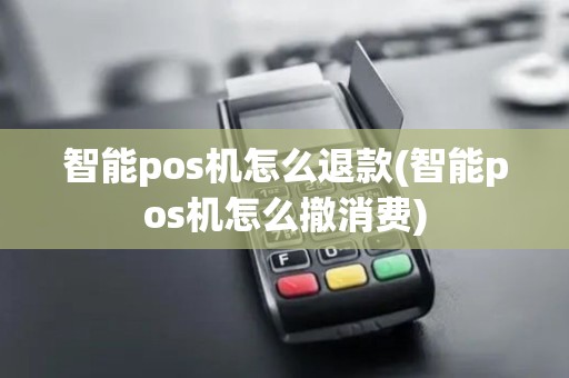 智能pos机怎么退款(智能pos机怎么撤消费)