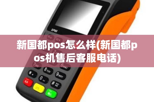 新国都pos怎么样(新国都pos机售后客服电话)