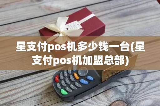 星支付pos机多少钱一台(星支付pos机加盟总部)