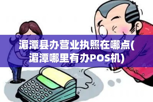 湄潭县办营业执照在哪点(湄潭哪里有办POS机)