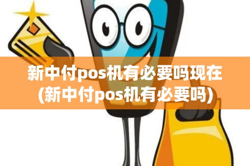 新中付pos机有必要吗现在(新中付pos机有必要吗)