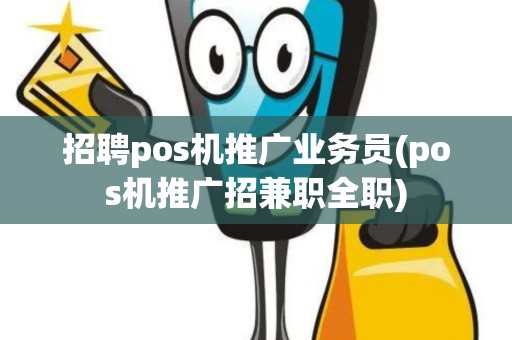 招聘pos机推广业务员(pos机推广招兼职全职)