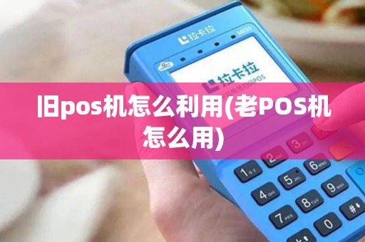 旧pos机怎么利用(老POS机怎么用)