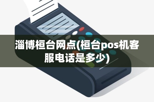 淄博桓台网点(桓台pos机客服电话是多少)