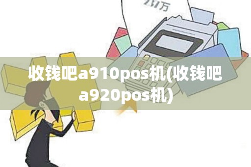 收钱吧a910pos机(收钱吧a920pos机)