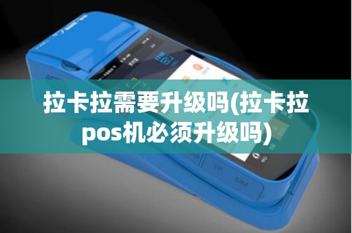 拉卡拉需要升级吗(拉卡拉pos机必须升级吗)