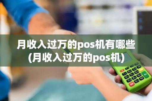 月收入过万的pos机有哪些(月收入过万的pos机)