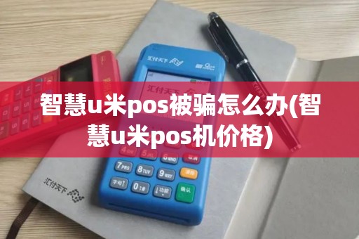 智慧u米pos被骗怎么办(智慧u米pos机价格)