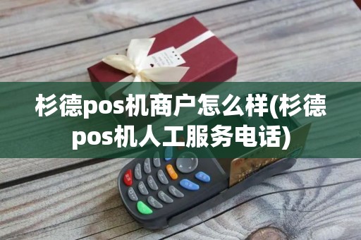 杉德pos机商户怎么样(杉德pos机人工服务电话)