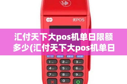 汇付天下大pos机单日限额多少(汇付天下大pos机单日限额)